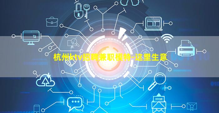 杭州ktv招聘兼职模特-这里生意