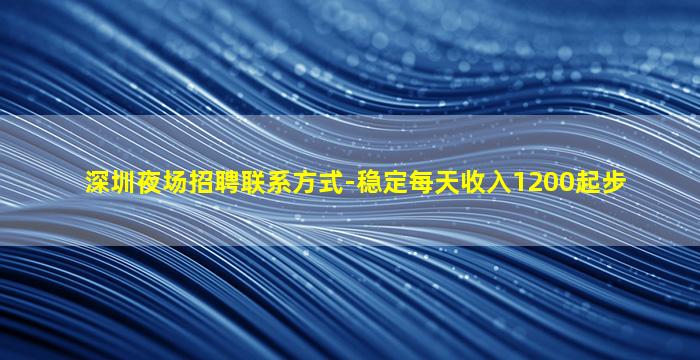 深圳夜场招聘联系方式-稳定每天收入1200起步