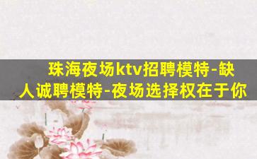 珠海夜场ktv招聘模特-缺人诚聘模特-夜场选择权在于你